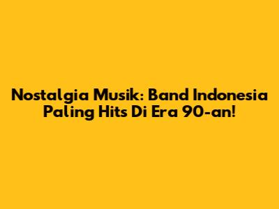 Nostalgia Musik: Band Indonesia Paling Hits Di Era 90-an!
