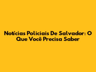 Notícias Policiais De Salvador: O Que Você Precisa Saber