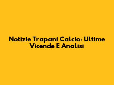 Notizie Trapani Calcio: Ultime Vicende E Analisi