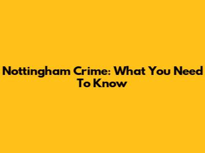 Nottingham Crime: What You Need To Know