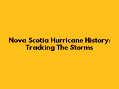 Nova Scotia Hurricane History: Tracking The Storms