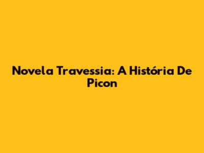 Novela Travessia: A História De Picon
