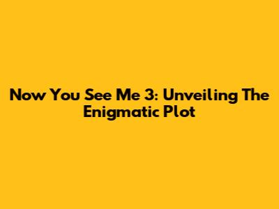 Now You See Me 3: Unveiling The Enigmatic Plot
