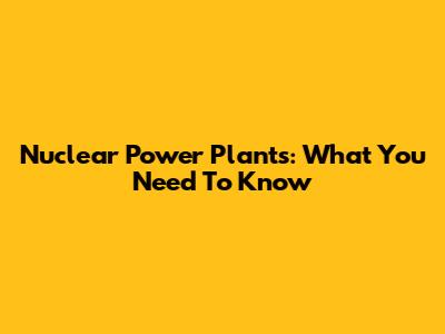 Nuclear Power Plants: What You Need To Know