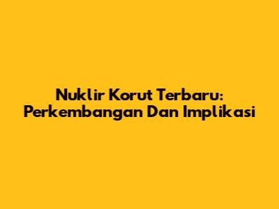 Nuklir Korut Terbaru: Perkembangan Dan Implikasi