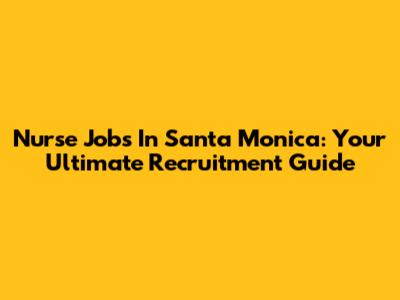 Nurse Jobs In Santa Monica: Your Ultimate Recruitment Guide