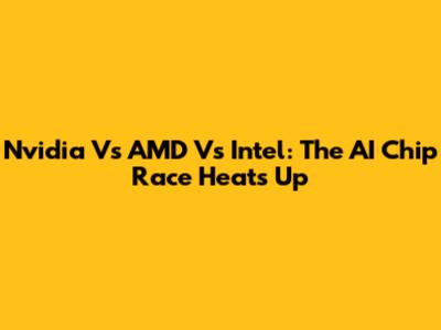 Nvidia Vs AMD Vs Intel: The AI Chip Race Heats Up