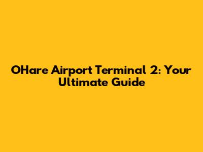 O'Hare Airport Terminal 2: Your Ultimate Guide
