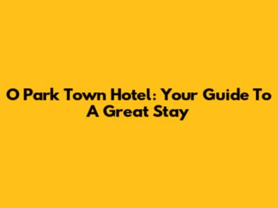O Park Town Hotel: Your Guide To A Great Stay