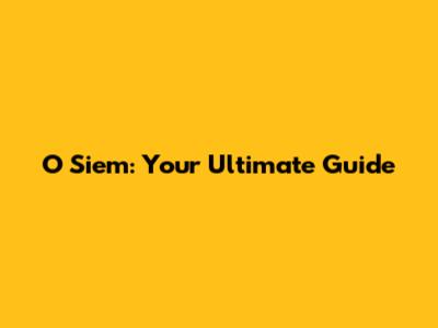 O Siem: Your Ultimate Guide