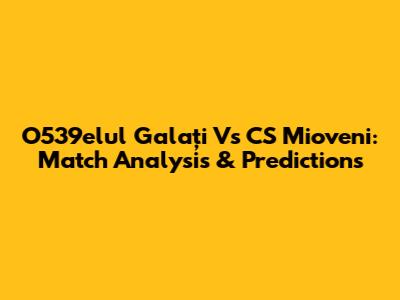 O539elul Galați Vs CS Mioveni: Match Analysis & Predictions