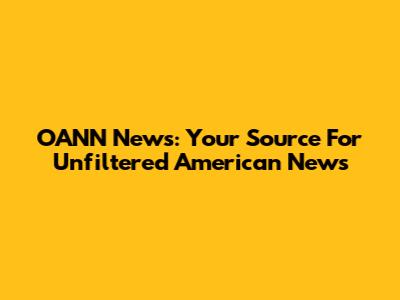 OANN News: Your Source For Unfiltered American News