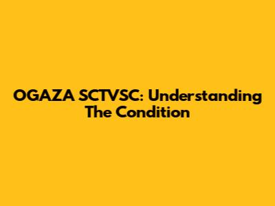 OGAZA SCTVSC: Understanding The Condition