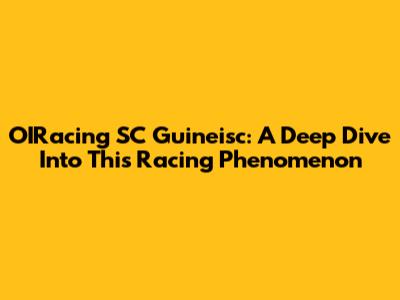 OIRacing SC Guineisc: A Deep Dive Into This Racing Phenomenon