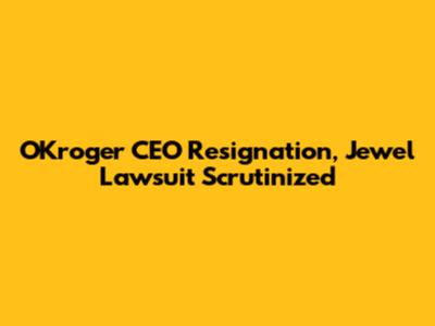 OKroger CEO Resignation, Jewel Lawsuit Scrutinized