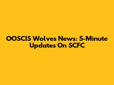OOSCIS Wolves News: 5-Minute Updates On SCFC