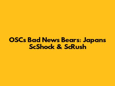 OSC's Bad News Bears: Japan's ScShock & ScRush