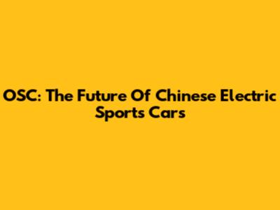 OSC: The Future Of Chinese Electric Sports Cars