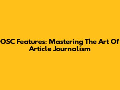 OSC Features: Mastering The Art Of Article Journalism