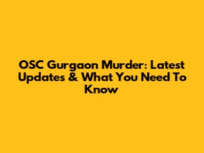 OSC Gurgaon Murder: Latest Updates & What You Need To Know