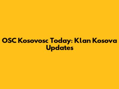 OSC Kosovosc Today: Klan Kosova Updates