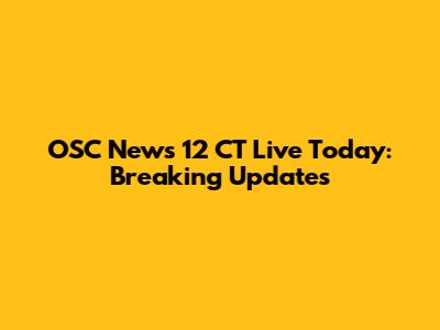 OSC News 12 CT Live Today: Breaking Updates