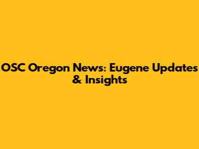 OSC Oregon News: Eugene Updates & Insights