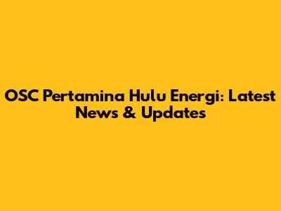 OSC Pertamina Hulu Energi: Latest News & Updates