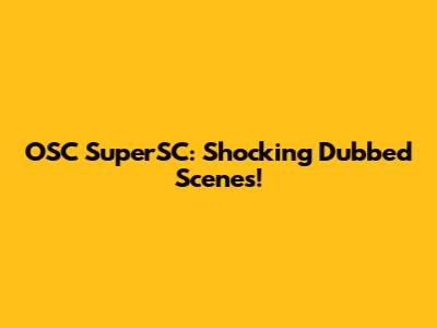 OSC SuperSC: Shocking Dubbed Scenes!