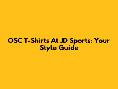OSC T-Shirts At JD Sports: Your Style Guide