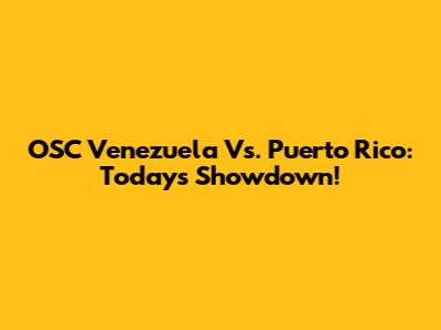 OSC Venezuela Vs. Puerto Rico: Today's Showdown!
