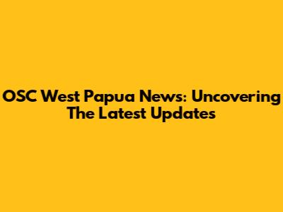 OSC West Papua News: Uncovering The Latest Updates