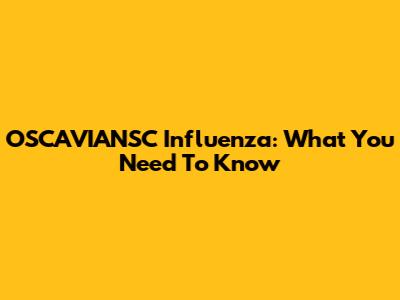 OSCAVIANSC Influenza: What You Need To Know