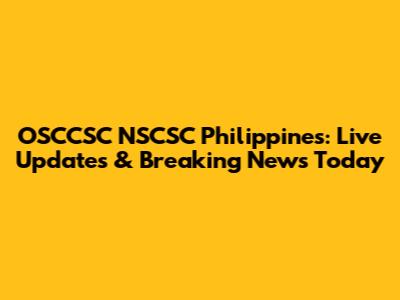 OSCCSC NSCSC Philippines: Live Updates & Breaking News Today