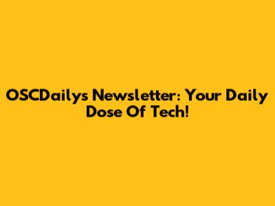 OSCDaily's Newsletter: Your Daily Dose Of Tech!