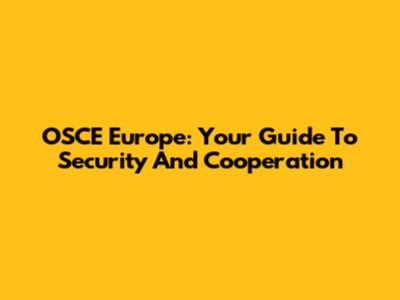 OSCE Europe: Your Guide To Security And Cooperation