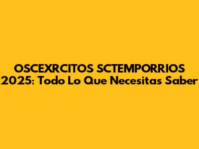 OSCEXRCITOS SCTEMPORRIOS 2025: Todo Lo Que Necesitas Saber