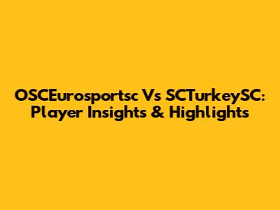 OSCEurosportsc Vs SCTurkeySC: Player Insights & Highlights