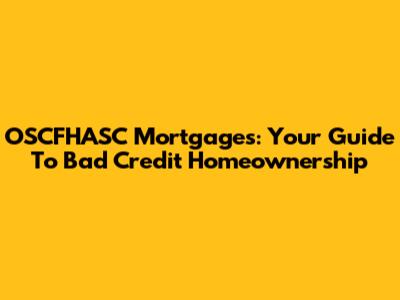 OSCFHASC Mortgages: Your Guide To Bad Credit Homeownership