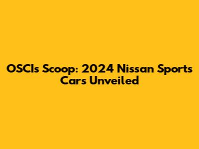 OSCI's Scoop: 2024 Nissan Sports Cars Unveiled
