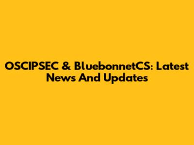 OSCIPSEC & BluebonnetCS: Latest News And Updates