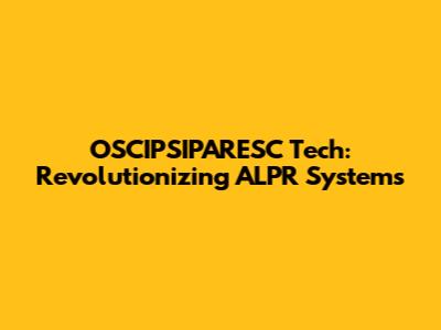OSCIPSIPARESC Tech: Revolutionizing ALPR Systems