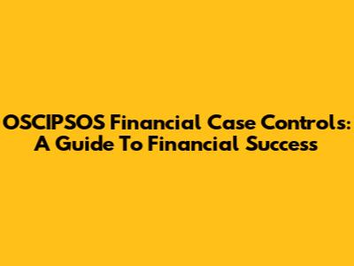 OSCIPSOS Financial Case Controls: A Guide To Financial Success