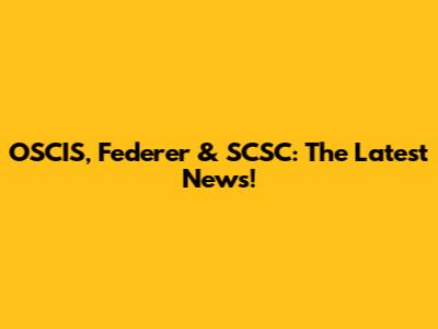 OSCIS, Federer & SCSC: The Latest News!