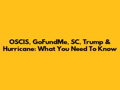 OSCIS, GoFundMe, SC, Trump & Hurricane: What You Need To Know