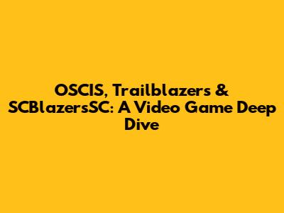 OSCIS, Trailblazers & SCBlazersSC: A Video Game Deep Dive