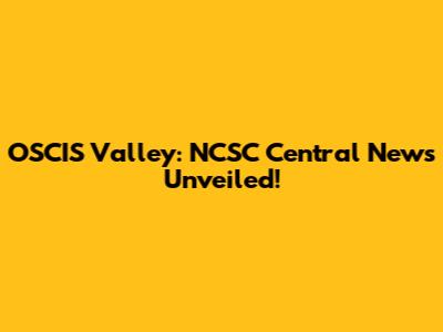OSCIS Valley: NCSC Central News Unveiled!