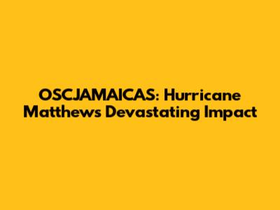OSCJAMAICAS: Hurricane Matthew's Devastating Impact