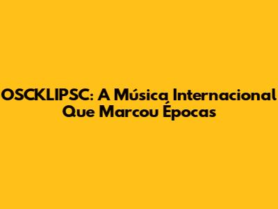OSCKLIPSC: A Música Internacional Que Marcou Épocas