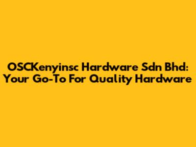 OSCKenyinsc Hardware Sdn Bhd: Your Go-To For Quality Hardware